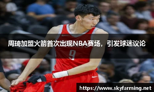 周琦加盟火箭首次出现NBA赛场，引发球迷议论