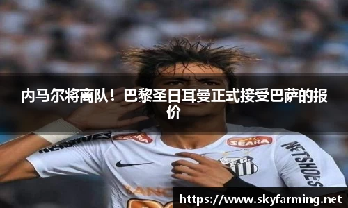 内马尔将离队！巴黎圣日耳曼正式接受巴萨的报价
