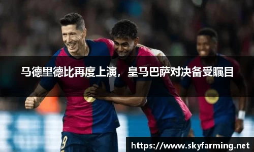 马德里德比再度上演，皇马巴萨对决备受瞩目